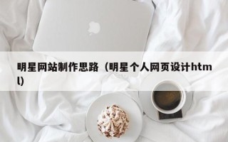 茂名明星网站制作思路（明星个人网页设计html）